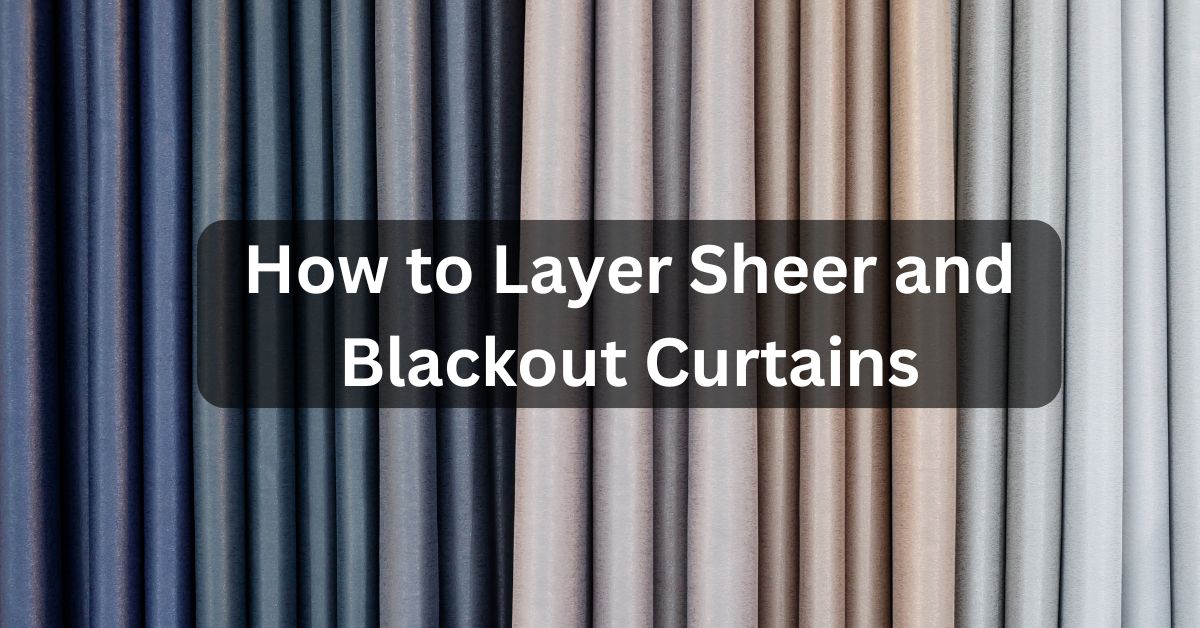 Mastering the Art of Layering: How to Layer Sheer and Blackout Curtains for Maximum Style and Functionality